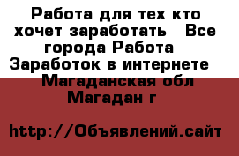 Работа для тех кто хочет заработать - Все города Работа » Заработок в интернете   . Магаданская обл.,Магадан г.